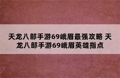 天龙八部手游69峨眉最强攻略 天龙八部手游69峨眉英雄指点